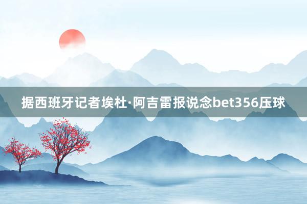 据西班牙记者埃杜·阿吉雷报说念bet356压球