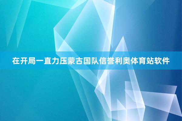 在开局一直力压蒙古国队信誉利奥体育站软件