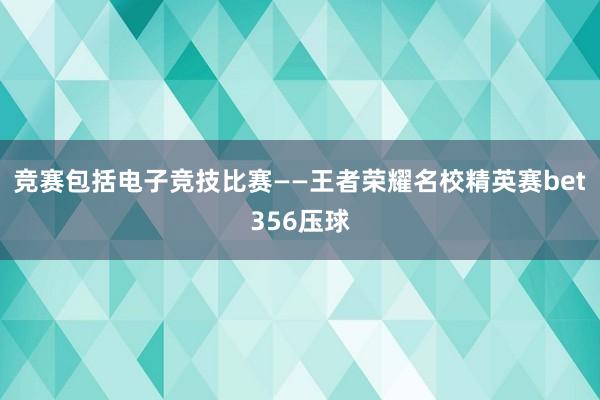 竞赛包括电子竞技比赛——王者荣耀名校精英赛bet356压球