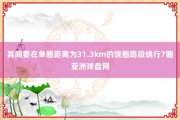 其间要在单圈距离为31.3km的绕圈路段绕行7圈亚洲球盘网