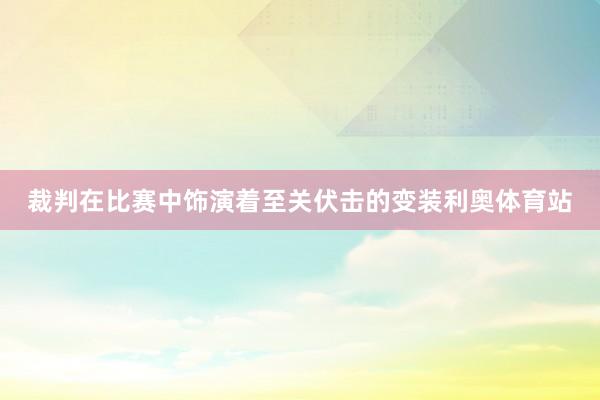 裁判在比赛中饰演着至关伏击的变装利奥体育站