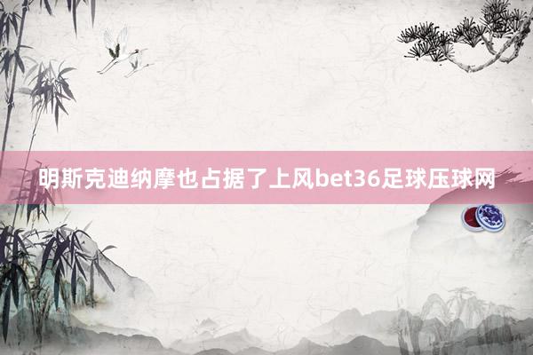 明斯克迪纳摩也占据了上风bet36足球压球网