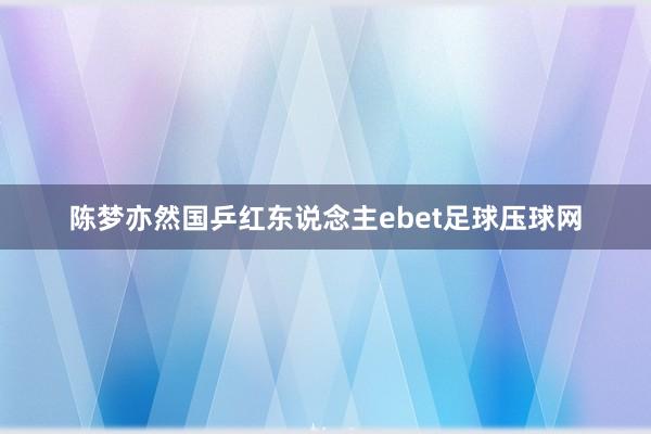 陈梦亦然国乒红东说念主ebet足球压球网