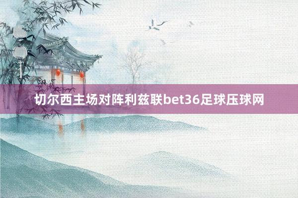 切尔西主场对阵利兹联bet36足球压球网