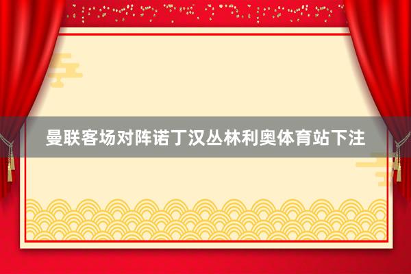 曼联客场对阵诺丁汉丛林利奥体育站下注