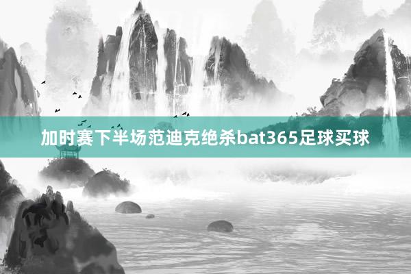 加时赛下半场范迪克绝杀bat365足球买球