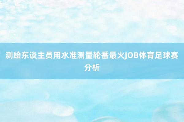 测绘东谈主员用水准测量轮番最火JOB体育足球赛分析