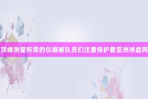 顶峰测量所需的仪器被队员们注重保护着亚洲球盘网