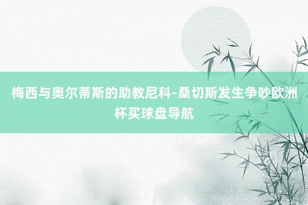 梅西与奥尔蒂斯的助教尼科-桑切斯发生争吵欧洲杯买球盘导航