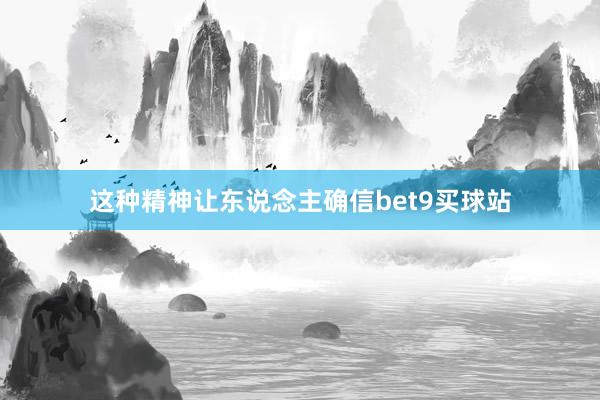 这种精神让东说念主确信bet9买球站