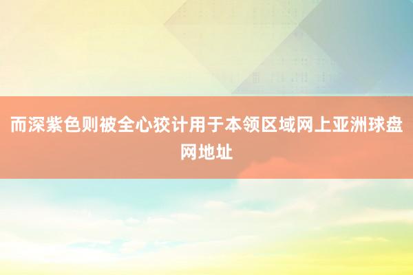 而深紫色则被全心狡计用于本领区域网上亚洲球盘网地址