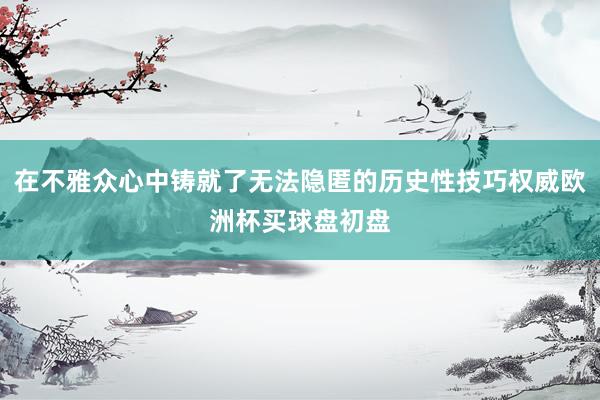 在不雅众心中铸就了无法隐匿的历史性技巧权威欧洲杯买球盘初盘