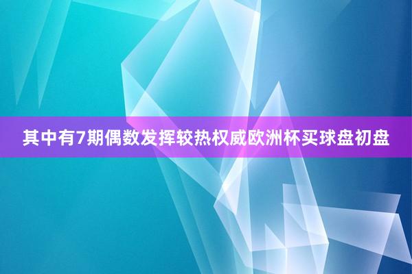 其中有7期偶数发挥较热权威欧洲杯买球盘初盘