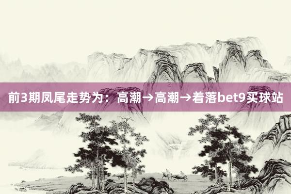 前3期凤尾走势为：高潮→高潮→着落bet9买球站