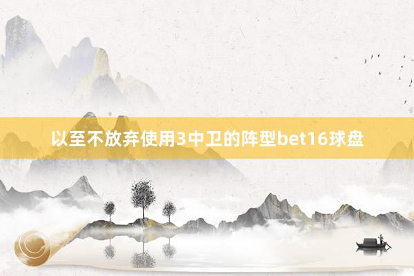 以至不放弃使用3中卫的阵型bet16球盘