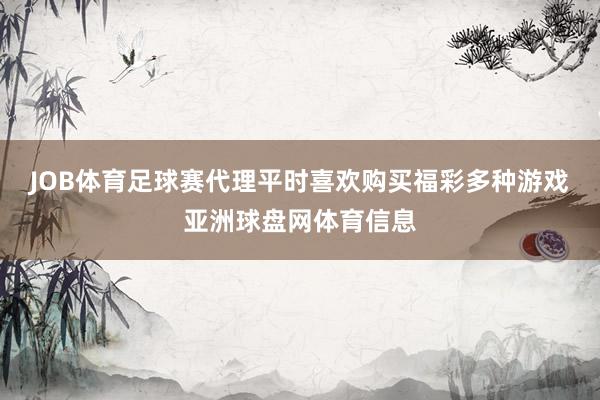 JOB体育足球赛代理平时喜欢购买福彩多种游戏亚洲球盘网体育信息