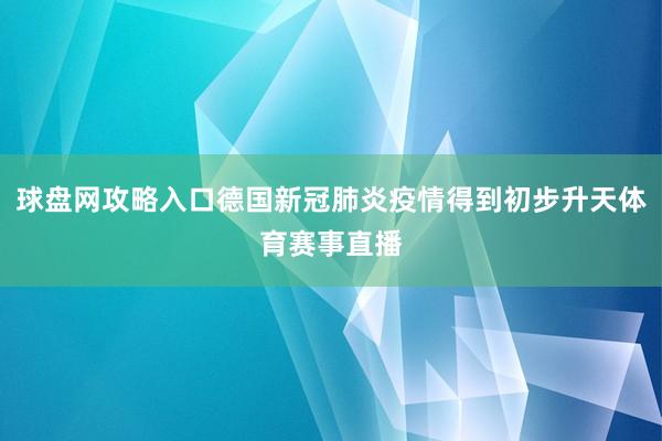 球盘网攻略入口德国新冠肺炎疫情得到初步升天体育赛事直播