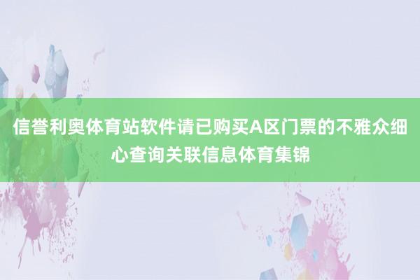 信誉利奥体育站软件请已购买A区门票的不雅众细心查询关联信息体育集锦