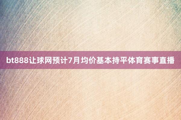 bt888让球网预计7月均价基本持平体育赛事直播