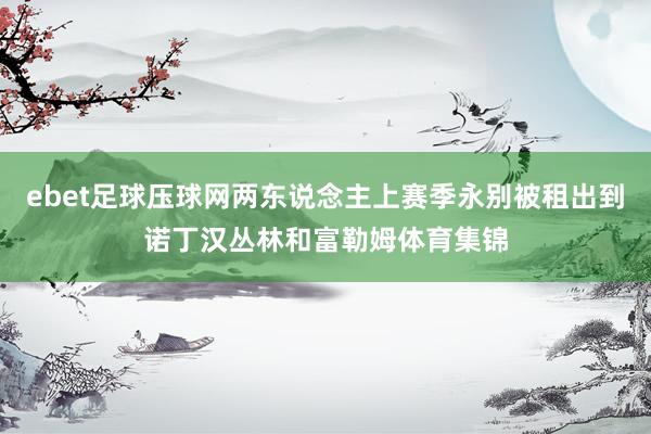 ebet足球压球网两东说念主上赛季永别被租出到诺丁汉丛林和富勒姆体育集锦