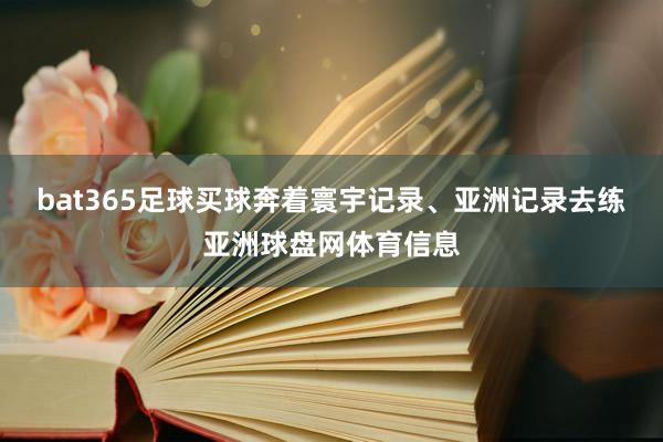 bat365足球买球奔着寰宇记录、亚洲记录去练亚洲球盘网体育信息