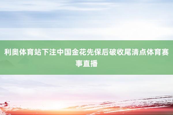 利奥体育站下注中国金花先保后破收尾清点体育赛事直播