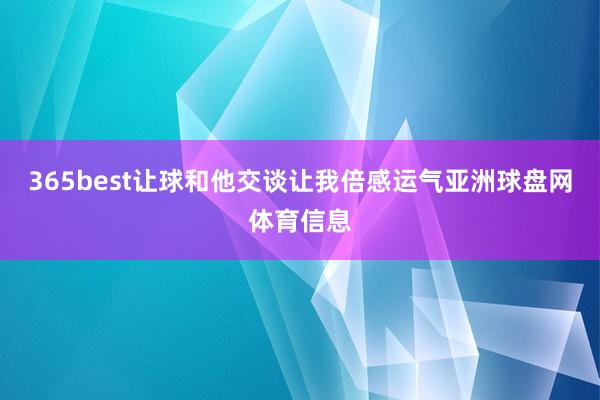 365best让球和他交谈让我倍感运气亚洲球盘网体育信息