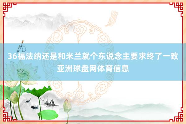 36福法纳还是和米兰就个东说念主要求终了一致亚洲球盘网体育信息