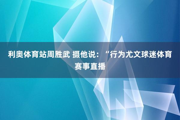 利奥体育站周胜武 摄他说：“行为尤文球迷体育赛事直播