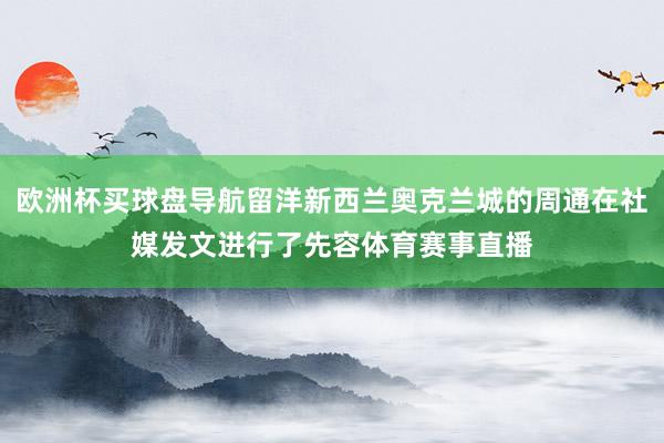 欧洲杯买球盘导航留洋新西兰奥克兰城的周通在社媒发文进行了先容体育赛事直播