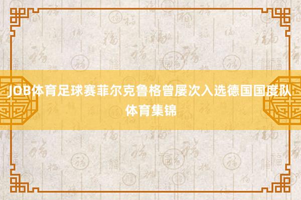 JOB体育足球赛菲尔克鲁格曾屡次入选德国国度队体育集锦