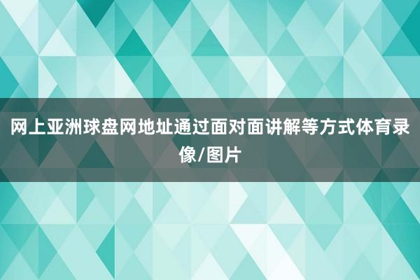 网上亚洲球盘网地址通过面对面讲解等方式体育录像/图片