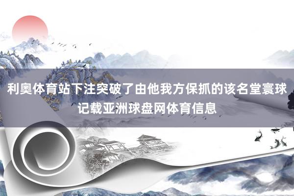 利奥体育站下注突破了由他我方保抓的该名堂寰球记载亚洲球盘网体育信息