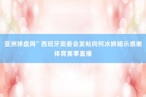 亚洲球盘网”西班牙奥委会发帖向何冰娇暗示感谢体育赛事直播