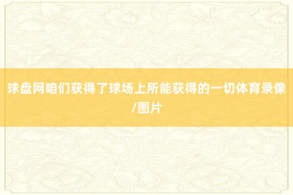 球盘网咱们获得了球场上所能获得的一切体育录像/图片