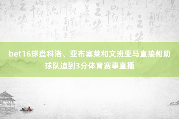 bet16球盘科洛、亚布塞莱和文班亚马直接帮助球队追到3分体育赛事直播