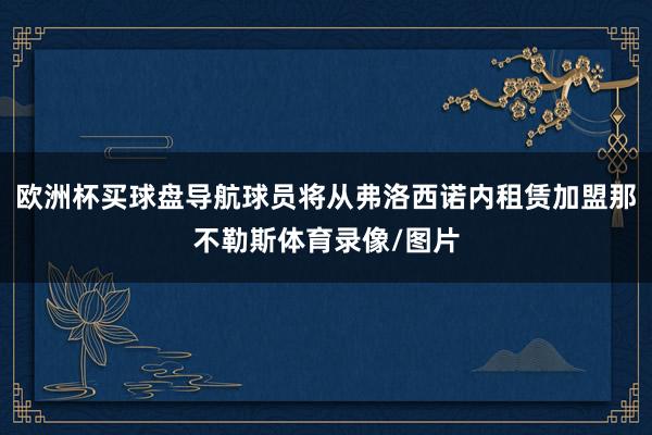 欧洲杯买球盘导航球员将从弗洛西诺内租赁加盟那不勒斯体育录像/图片