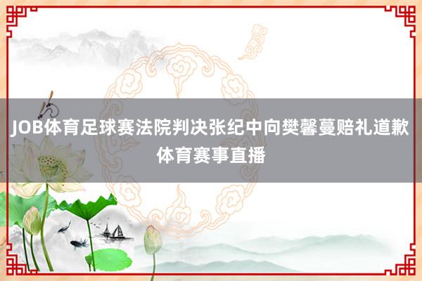 JOB体育足球赛法院判决张纪中向樊馨蔓赔礼道歉体育赛事直播