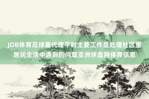 JOB体育足球赛代理平时主要工作是处理社区里居民生活中遇到的问题亚洲球盘网体育信息