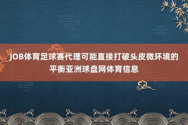 JOB体育足球赛代理可能直接打破头皮微环境的平衡亚洲球盘网体育信息