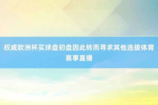 权威欧洲杯买球盘初盘因此转而寻求其他选拔体育赛事直播