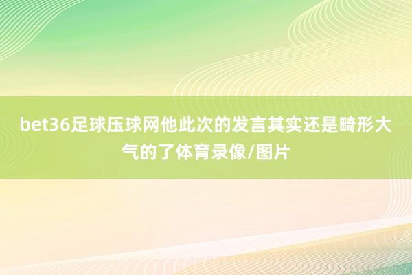 bet36足球压球网他此次的发言其实还是畸形大气的了体育录像/图片