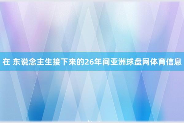 在 东说念主生接下来的26年间亚洲球盘网体育信息