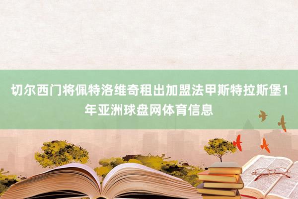 切尔西门将佩特洛维奇租出加盟法甲斯特拉斯堡1年亚洲球盘网体育信息