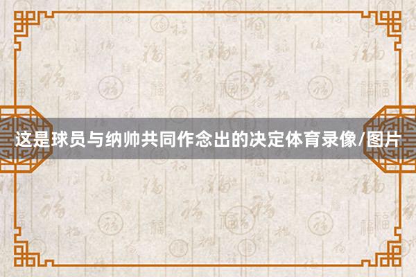 这是球员与纳帅共同作念出的决定体育录像/图片