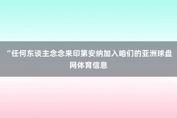 “任何东谈主念念来印第安纳加入咱们的亚洲球盘网体育信息