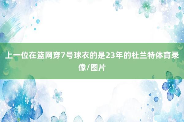 上一位在篮网穿7号球衣的是23年的杜兰特体育录像/图片