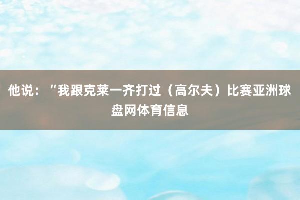 他说：“我跟克莱一齐打过（高尔夫）比赛亚洲球盘网体育信息