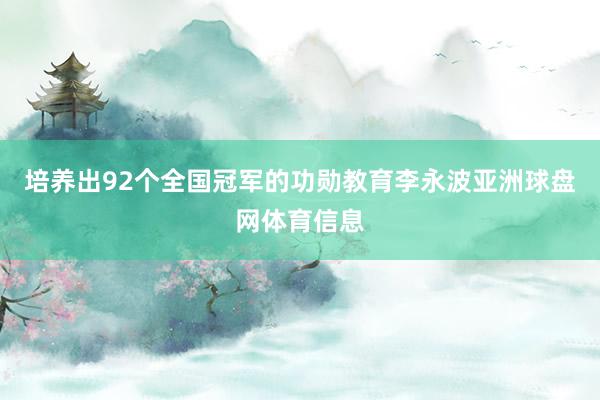 培养出92个全国冠军的功勋教育李永波亚洲球盘网体育信息