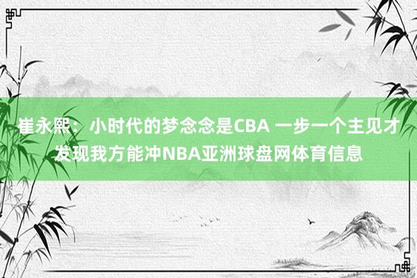 崔永熙：小时代的梦念念是CBA 一步一个主见才发现我方能冲NBA亚洲球盘网体育信息